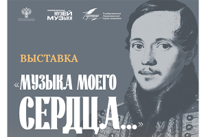 Совместная выставка Музея музыки и музея-заповедника «Тарханы» «Музыка моего сердца…» к 210-летию М.Ю. Лермонтова
